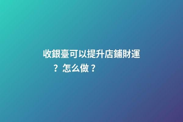 收銀臺可以提升店鋪財運？怎么做？